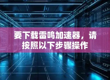 要下载雷鸣加速器,请按照以下步骤操作 要下载雷鸣加速器,请按照以下步骤操作