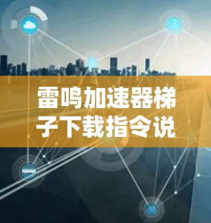 雷鸣加速器梯子下载指令说明 雷鸣加速器梯子下载指令说明