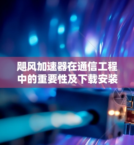 飓风加速器在通信工程中的重要性及下载安装指南 飓风加速器在通信工程中的重要性及下载安装指南