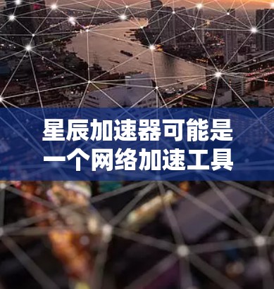 星辰加速器可能是一个网络加速工具或软件，但具体的下载和使用方法可能因地区和版本而异。如果你需要下载星辰加速器，请确保你从官方或可信来源获取，以避免下载到非法或恶意软件