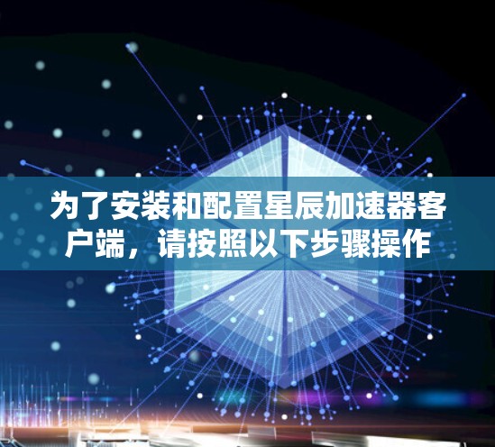 为了安装和配置星辰加速器客户端,请按照以下步骤操作 为了安装和配置星辰加速器客户端,请按照以下步骤操作