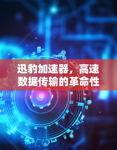 迅豹加速器,高速数据传输的革命性解决方案 迅豹加速器,高速数据传输的革命性解决方案