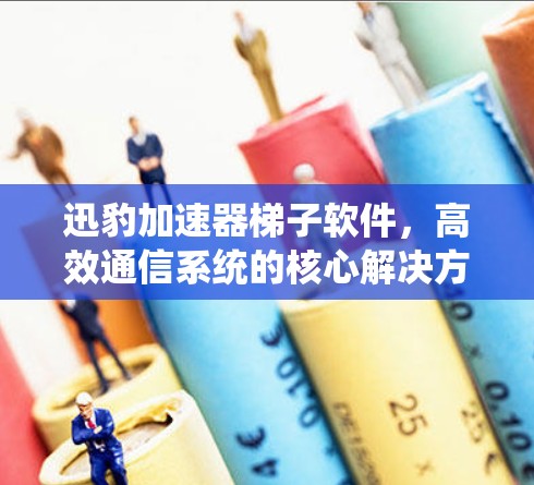 迅豹加速器梯子软件,高效通信系统的核心解决方案 迅豹加速器梯子软件,高效通信系统的核心解决方案