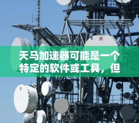天马加速器可能是一个特定的软件或工具,但并不是一个广为人知的标准名词。如果您指的是某个特定的加速器,可能需要更多的上下文来提供具体的帮助 天马加速器可能是一个特定的软件或工具,但并不是一个广为人知的标准名词。如果您指的是某个特定的加速器,可能需要更多的上下文来提供具体的帮助