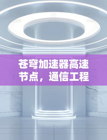 苍穹加速器高速节点,通信工程的创新突破 苍穹加速器高速节点,通信工程的创新突破