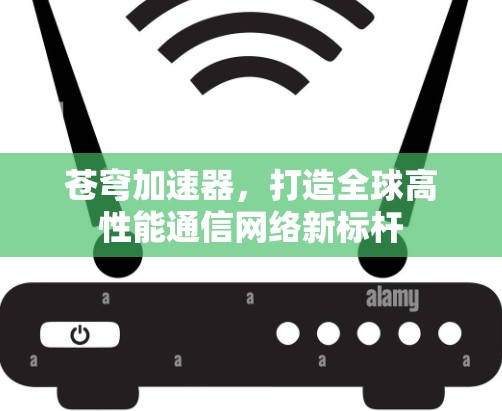 苍穹加速器,打造全球高性能通信网络新标杆 苍穹加速器,打造全球高性能通信网络新标杆