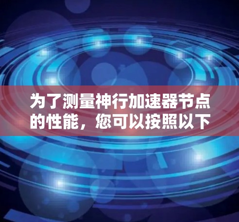 为了测量神行加速器节点的性能,您可以按照以下步骤进行 为了测量神行加速器节点的性能,您可以按照以下步骤进行