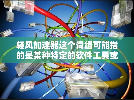 轻风加速器这个词组可能指的是某种特定的软件工具或功能，但目前并没有广泛知名的加速器工具与这个名字相关。如果你指的是某个特定的开源项目或工具，请提供更多的背景信息或上下文，以便更准确地回答你的问题