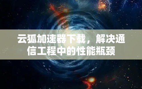 云狐加速器下载,解决通信工程中的性能瓶颈 云狐加速器下载,解决通信工程中的性能瓶颈