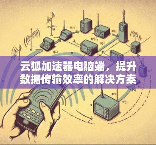 云狐加速器电脑端,提升数据传输效率的解决方案 云狐加速器电脑端,提升数据传输效率的解决方案