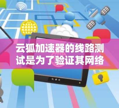云狐加速器的线路测试是为了验证其网络性能和稳定性,确保在实际应用中能够正常工作。以下是一些可能的测试步骤和注意事项 云狐加速器的线路测试是为了验证其网络性能和稳定性,确保在实际应用中能够正常工作。以下是一些可能的测试步骤和注意事项