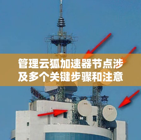 管理云狐加速器节点涉及多个关键步骤和注意事项。以下是对这一过程的分步骤总结 管理云狐加速器节点涉及多个关键步骤和注意事项。以下是对这一过程的分步骤总结