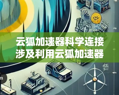 云狐加速器科学连接涉及利用云狐加速器来实现高效的数据连接和传输,特别是在科学计算和大数据处理中的应用。以下是对这一概念的详细分析 云狐加速器科学连接涉及利用云狐加速器来实现高效的数据连接和传输,特别是在科学计算和大数据处理中的应用。以下是对这一概念的详细分析