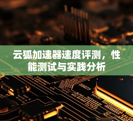 云狐加速器速度评测,性能测试与实践分析 云狐加速器速度评测,性能测试与实践分析