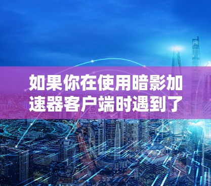 如果你在使用暗影加速器客户端时遇到了问题,以下是一些常见问题及解决方法,可能对你有所帮助 如果你在使用暗影加速器客户端时遇到了问题,以下是一些常见问题及解决方法,可能对你有所帮助