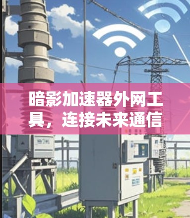 暗影加速器外网工具,连接未来通信网络的利器 暗影加速器外网工具,连接未来通信网络的利器