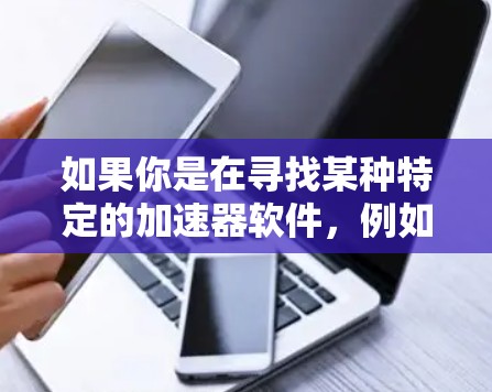 如果你是在寻找某种特定的加速器软件,例如用于游戏性能优化、视频转换加速或其他用途的工具,以下是一些建议 如果你是在寻找某种特定的加速器软件,例如用于游戏性能优化、视频转换加速或其他用途的工具,以下是一些建议