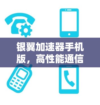 银翼加速器手机版,高性能通信的新标杆 银翼加速器手机版,高性能通信的新标杆