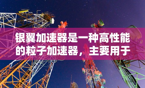 银翼加速器是一种高性能的粒子加速器,主要用于科学研究和工业应用。它通过磁场和电场的配合方式加速粒子(如电子、质子等)到极高的能量,从而产生高能粒子束,这些粒子束可以用于多种科学实验和探索 银翼加速器是一种高性能的粒子加速器,主要用于科学研究和工业应用。它通过磁场和电场的配合方式加速粒子(如电子、质子等)到极高的能量,从而产生高能粒子束,这些粒子束可以用于多种科学实验和探索