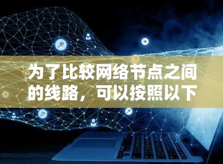 为了比较网络节点之间的线路,可以按照以下步骤使用合适的工具进行分析 为了比较网络节点之间的线路,可以按照以下步骤使用合适的工具进行分析