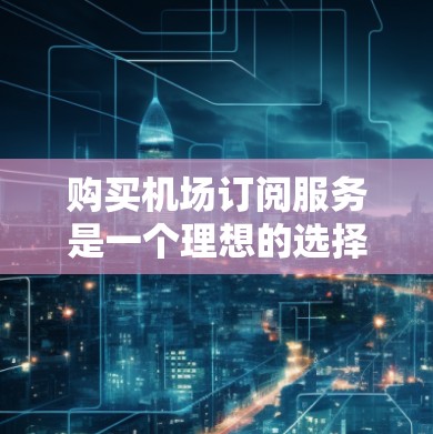 购买机场订阅服务是一个理想的选择,以提升您的飞行体验和效率。以下是您可以遵循的分步指南 购买机场订阅服务是一个理想的选择,以提升您的飞行体验和效率。以下是您可以遵循的分步指南