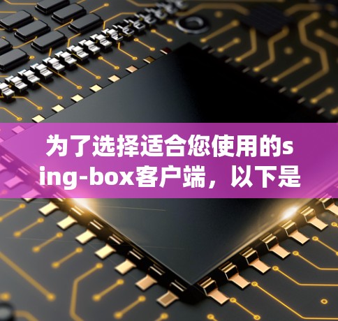 为了选择适合您使用的sing-box客户端,以下是根据您的需求整理的建议 为了选择适合您使用的sing-box客户端,以下是根据您的需求整理的建议