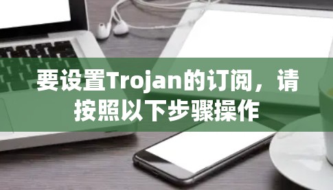 要设置Trojan的订阅,请按照以下步骤操作 要设置Trojan的订阅,请按照以下步骤操作
