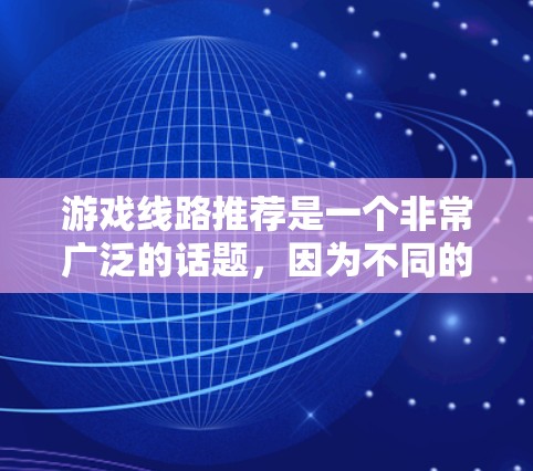 游戏线路推荐是一个非常广泛的话题,因为不同的人有不同的喜好和需求。以下是一些常见的游戏类型和推荐线路,供你参考 游戏线路推荐是一个非常广泛的话题,因为不同的人有不同的喜好和需求。以下是一些常见的游戏类型和推荐线路,供你参考