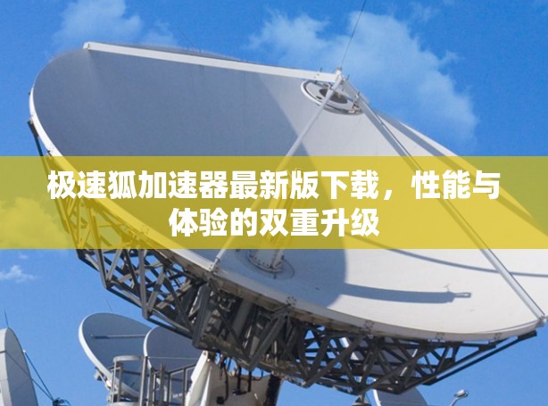 极速狐加速器最新版下载,性能与体验的双重升级 极速狐加速器最新版下载,性能与体验的双重升级
