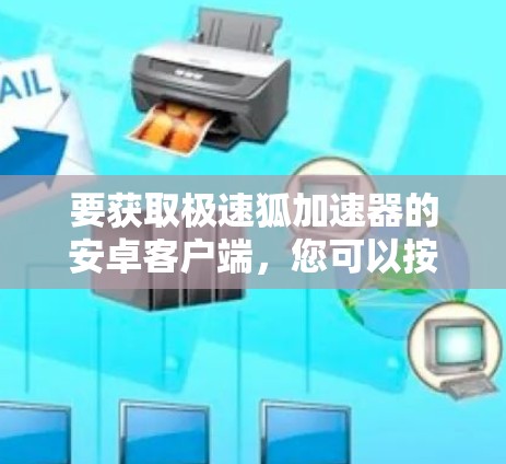 要获取极速狐加速器的安卓客户端,您可以按照以下步骤操作 要获取极速狐加速器的安卓客户端,您可以按照以下步骤操作