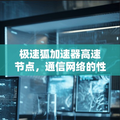 极速狐加速器高速节点,通信网络的性能秘籍 极速狐加速器高速节点,通信网络的性能秘籍