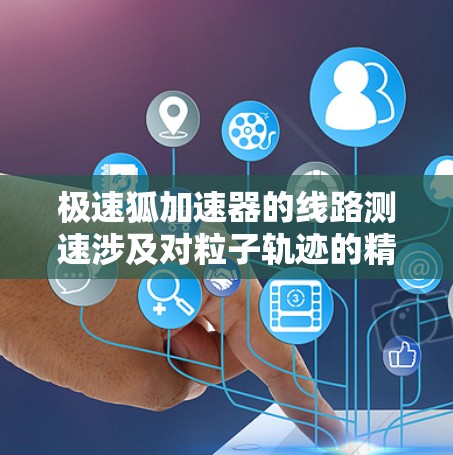 极速狐加速器的线路测速涉及对粒子轨迹的精准测量,并结合物理公式来计算粒子的速度。以下是实现线路测速的详细步骤 极速狐加速器的线路测速涉及对粒子轨迹的精准测量,并结合物理公式来计算粒子的速度。以下是实现线路测速的详细步骤