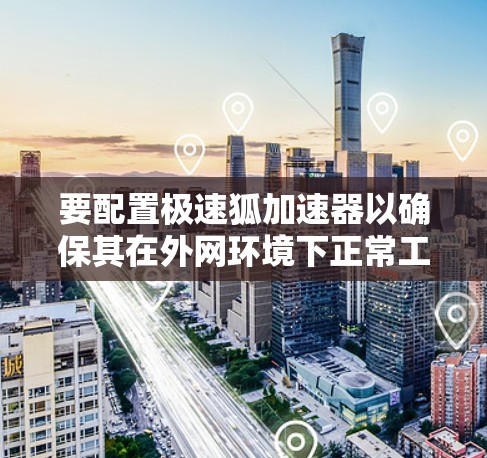 要配置极速狐加速器以确保其在外网环境下正常工作,遵循以下步骤 要配置极速狐加速器以确保其在外网环境下正常工作,遵循以下步骤