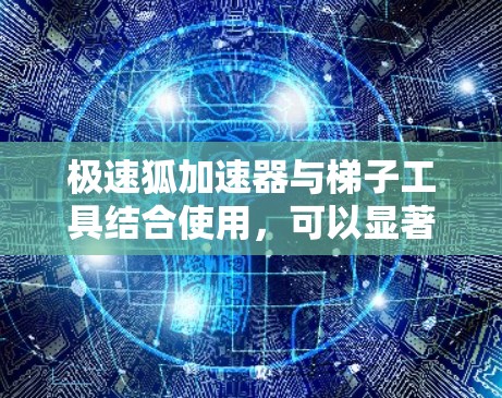 极速狐加速器与梯子工具结合使用,可以显著提升开发效率和应用性能。以下是详细的步骤解释 极速狐加速器与梯子工具结合使用,可以显著提升开发效率和应用性能。以下是详细的步骤解释