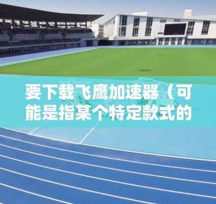 要下载飞鹰加速器(可能是指某个特定款式的加速器)请按照以下步骤操作 要下载飞鹰加速器(可能是指某个特定款式的加速器)请按照以下步骤操作