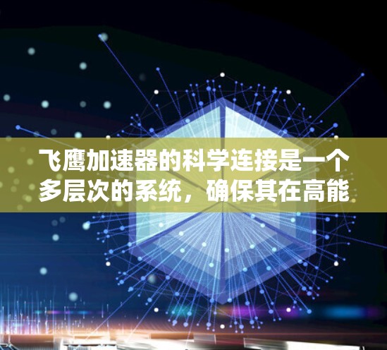 飞鹰加速器的科学连接是一个多层次的系统,确保其在高能物理研究中的有效性和准确性。以下是对这一部分的详细分析 飞鹰加速器的科学连接是一个多层次的系统,确保其在高能物理研究中的有效性和准确性。以下是对这一部分的详细分析