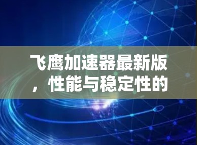 飞鹰加速器最新版,性能与稳定性的全面提升 飞鹰加速器最新版,性能与稳定性的全面提升