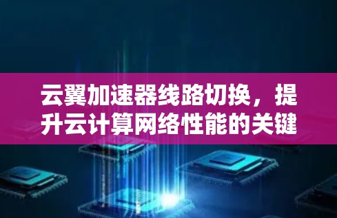 云翼加速器线路切换,提升云计算网络性能的关键技术 云翼加速器线路切换,提升云计算网络性能的关键技术