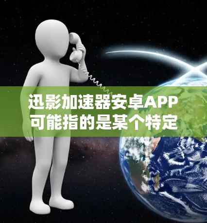 迅影加速器安卓APP可能指的是某个特定的加速器应用程序,用于优化或加速安卓设备的性能。以下是一些可能的解释和建议 迅影加速器安卓APP可能指的是某个特定的加速器应用程序,用于优化或加速安卓设备的性能。以下是一些可能的解释和建议