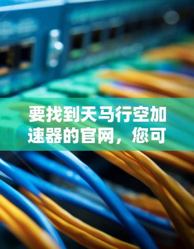 要找到天马行空加速器的官网,您可以按照以下步骤操作 要找到天马行空加速器的官网,您可以按照以下步骤操作