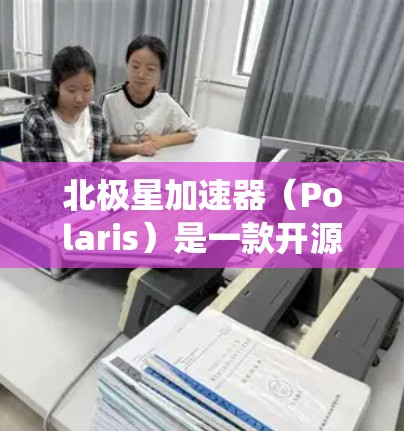 北极星加速器(Polaris)是一款开源的高性能计算加速器,主要用于科研和开发高性能计算应用。它可以在多种操作系统上运行,包括Windows、Linux和MacOS。以下是下载步骤 北极星加速器(Polaris)是一款开源的高性能计算加速器,主要用于科研和开发高性能计算应用。它可以在多种操作系统上运行,包括Windows、Linux和MacOS。以下是下载步骤
