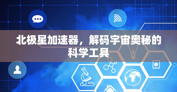北极星加速器,解码宇宙奥秘的科学工具 北极星加速器,解码宇宙奥秘的科学工具