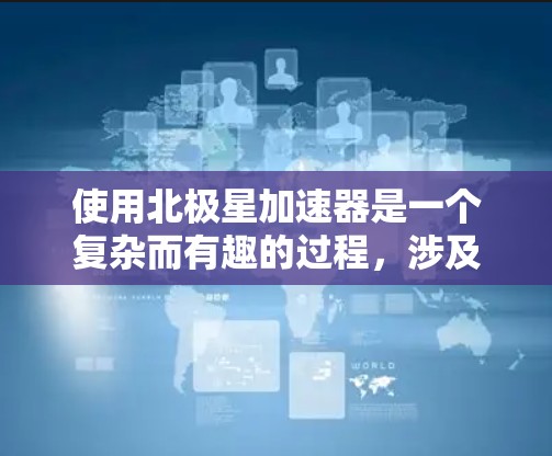 使用北极星加速器是一个复杂而有趣的过程,涉及多个步骤和知识点。以下是逐步指南,帮助您顺利操作和使用北极星加速器 使用北极星加速器是一个复杂而有趣的过程,涉及多个步骤和知识点。以下是逐步指南,帮助您顺利操作和使用北极星加速器