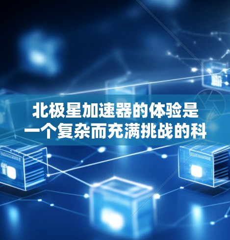 北极星加速器的体验是一个复杂而充满挑战的科学与技术探索之旅,涉及多个方面的知识和技能。以下是对北极星加速器体验的总结 北极星加速器的体验是一个复杂而充满挑战的科学与技术探索之旅,涉及多个方面的知识和技能。以下是对北极星加速器体验的总结