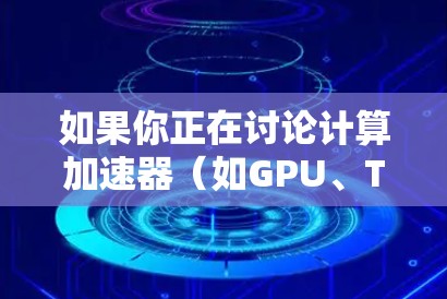 如果你正在讨论计算加速器(如GPU、TPU等)在高速模式下的性能优化,以下是一些通用的建议 如果你正在讨论计算加速器(如GPU、TPU等)在高速模式下的性能优化,以下是一些通用的建议
