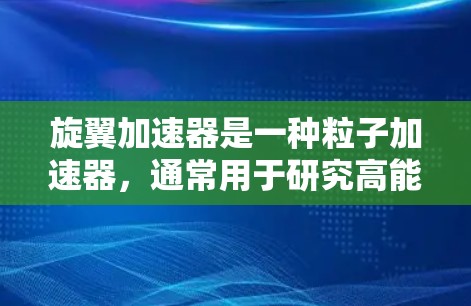 旋翼加速器是一种粒子加速器,通常用于研究高能物理问题,如宇宙线粒子加速或重离子加速。它通过电磁场加速带电粒子,使其达到很高的速度,通常达到接近光速 旋翼加速器是一种粒子加速器,通常用于研究高能物理问题,如宇宙线粒子加速或重离子加速。它通过电磁场加速带电粒子,使其达到很高的速度,通常达到接近光速