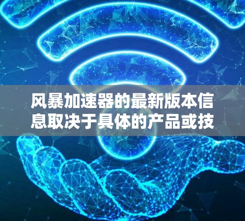 风暴加速器的最新版本信息取决于具体的产品或技术。由于风暴加速器可能指代不同的领域,如计算机硬件、网络技术、游戏装备等,因此您需要明确其具体应用场景以获得准确的最新版本信息 风暴加速器的最新版本信息取决于具体的产品或技术。由于风暴加速器可能指代不同的领域,如计算机硬件、网络技术、游戏装备等,因此您需要明确其具体应用场景以获得准确的最新版本信息