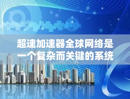 超速加速器全球网络是一个复杂而关键的系统,广泛应用于云计算、大数据和实时通信等领域。以下是对超速加速器全球网络的详细分析 超速加速器全球网络是一个复杂而关键的系统,广泛应用于云计算、大数据和实时通信等领域。以下是对超速加速器全球网络的详细分析