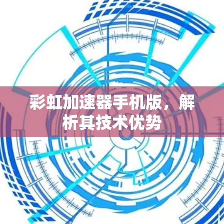 彩虹加速器手机版,解析其技术优势 彩虹加速器手机版,解析其技术优势