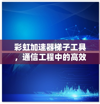 彩虹加速器梯子工具,通信工程中的高效解决方案 彩虹加速器梯子工具,通信工程中的高效解决方案